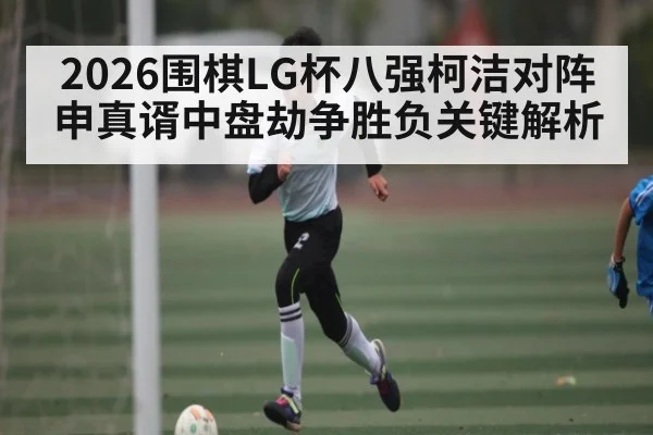 2026围棋LG杯八强柯洁对阵申真谞中盘劫争胜负关键解析