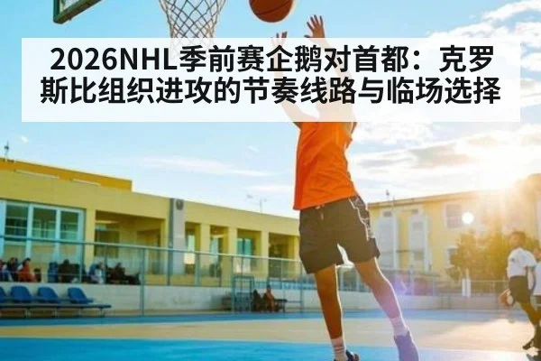 2026NHL季前赛企鹅对首都：克罗斯比组织进攻的节奏线路与临场选择