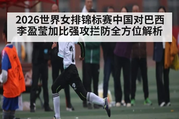 2026世界女排锦标赛中国对巴西李盈莹加比强攻拦防全方位解析