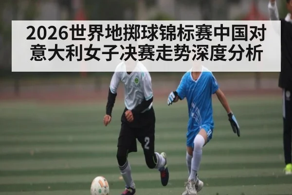 2026世界地掷球锦标赛中国对意大利女子决赛走势深度分析