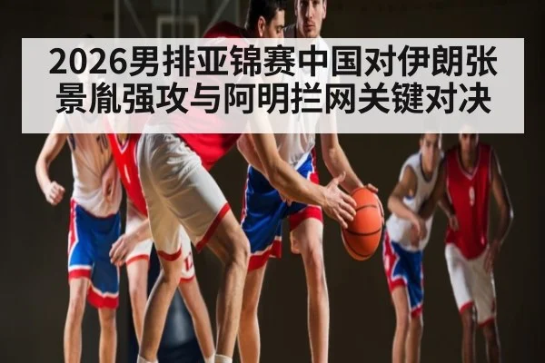 2026男排亚锦赛中国对伊朗张景胤强攻与阿明拦网关键对决