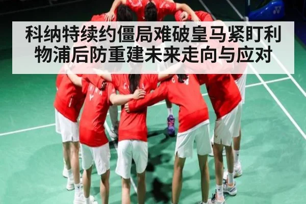 科纳特续约僵局难破皇马紧盯利物浦后防重建未来走向与应对