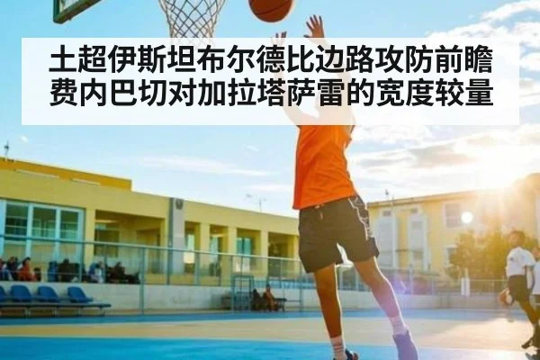 土超伊斯坦布尔德比边路攻防前瞻 费内巴切对加拉塔萨雷的宽度较量