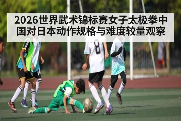 2026世界武术锦标赛女子太极拳中国对日本动作规格与难度较量观察